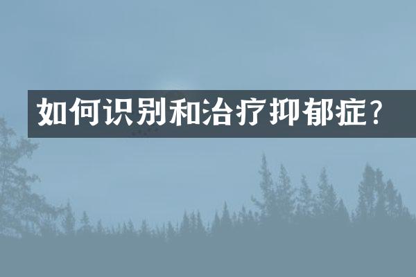 如何识别和治疗抑郁症？