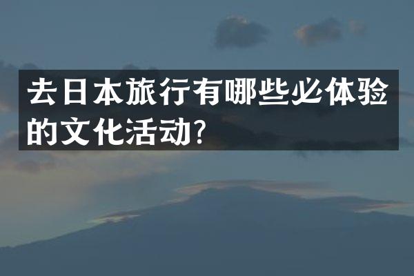 去日本旅行有哪些必体验的文化活动？