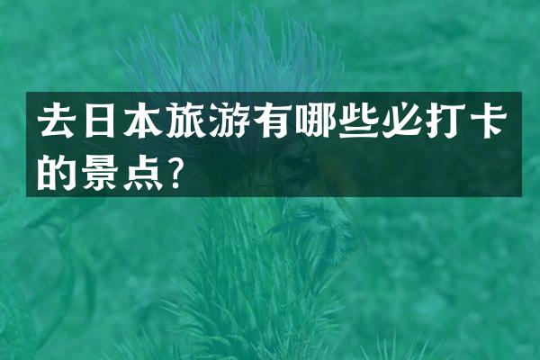 去日本旅游有哪些必打卡的景点？