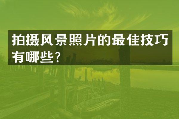 拍摄风景照片的最佳技巧有哪些？