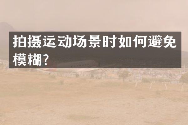 拍摄运动场景时如何避免模糊？