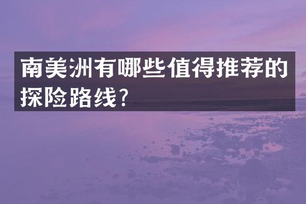 南美洲有哪些值得推荐的探险路线？