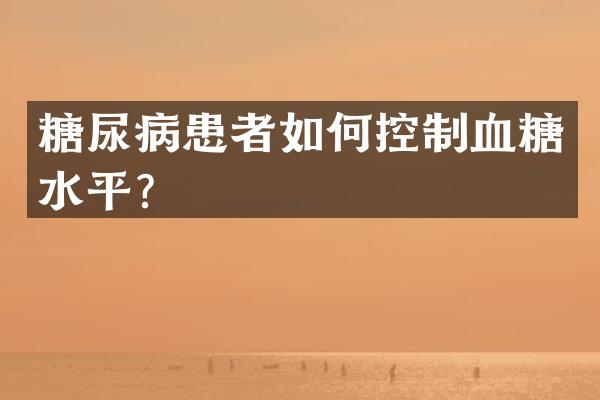 糖尿病患者如何控制血糖水平？