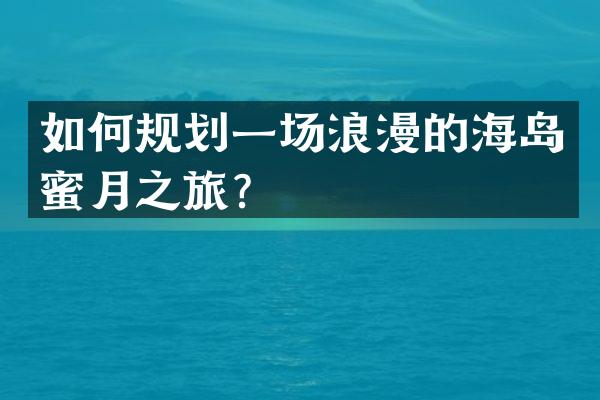 如何规划一场浪漫的海岛蜜月之旅？