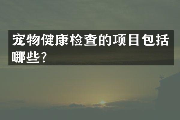 宠物健康检查的项目包括哪些？
