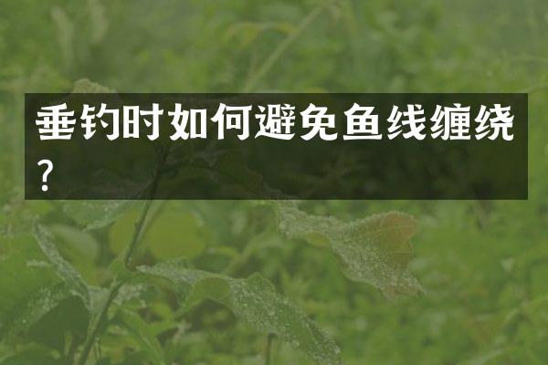 垂钓时如何避免鱼线缠绕？