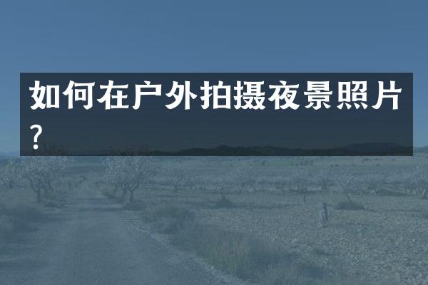 如何在户外拍摄夜景照片？