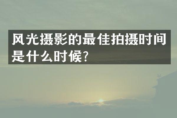 风光摄影的最佳拍摄时间是什么时候？