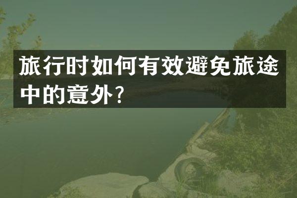 旅行时如何有效避免旅途中的意外？