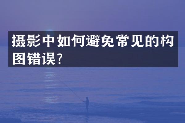 摄影中如何避免常见的构图错误？