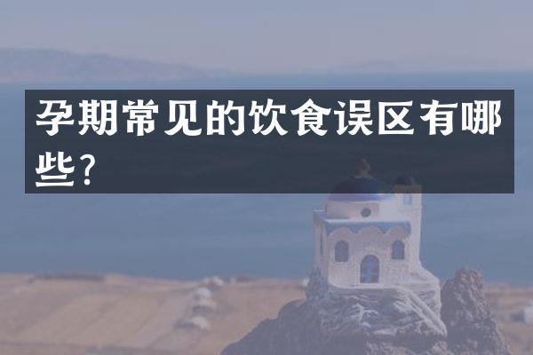 孕期常见的饮食误区有哪些？