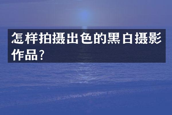 怎样拍摄出色的黑白摄影作品？