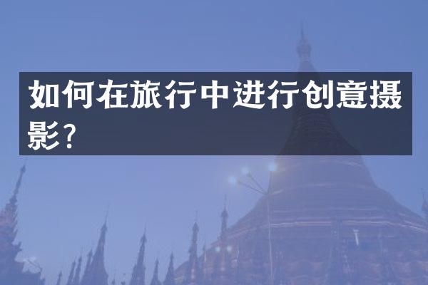 如何在旅行中进行创意摄影？