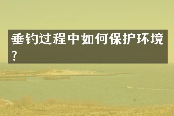 垂钓过程中如何保护环境？