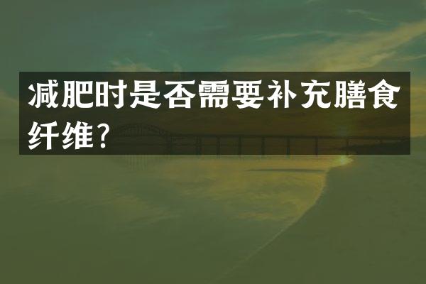 减肥时是否需要补充膳食纤维？