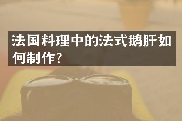 法国料理中的法式鹅肝如何制作？