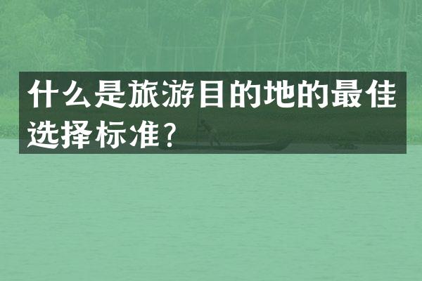 什么是旅游目的地的最佳选择标准？