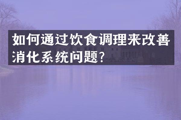 如何通过饮食调理来改善消化系统问题？