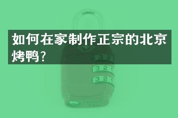 如何在家制作正宗的北京烤鸭？