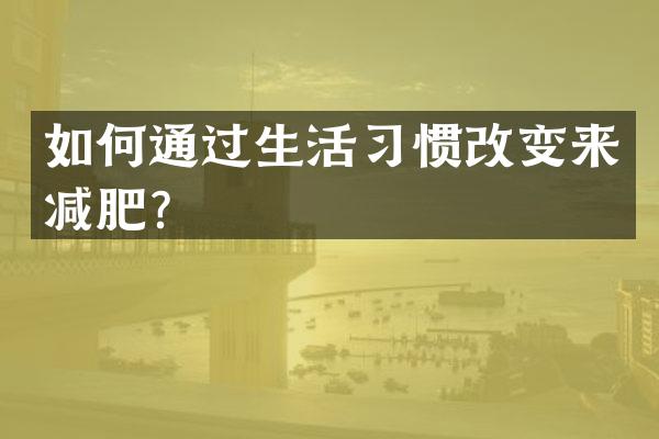 如何通过生活习惯改变来减肥？