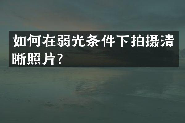 如何在弱光条件下拍摄清晰照片？