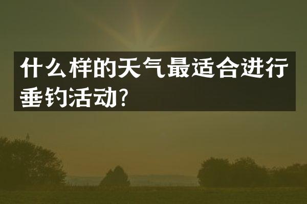 什么样的天气最适合进行垂钓活动？
