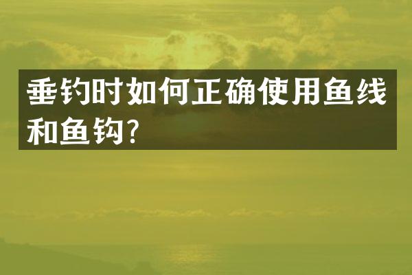 垂钓时如何正确使用鱼线和鱼钩？