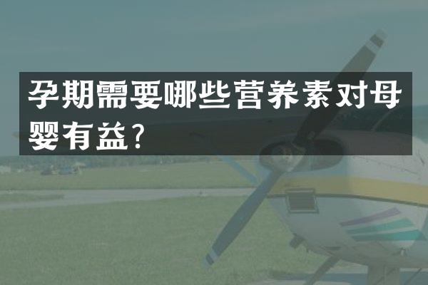 孕期需要哪些营养素对母婴有益？