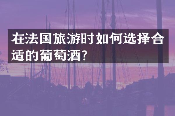 在法国旅游时如何选择合适的葡萄酒？