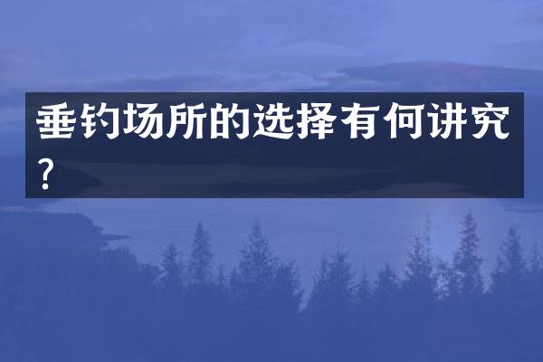 垂钓场所的选择有何讲究？