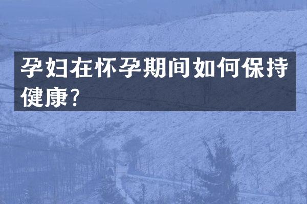 孕妇在怀孕期间如何保持健康？