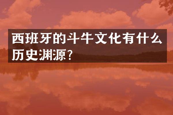 西班牙的斗牛文化有什么历史渊源？