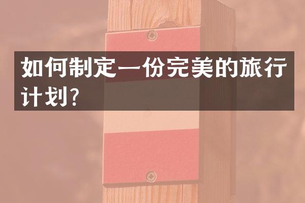 如何制定一份完美的旅行计划？