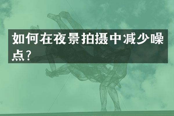 如何在夜景拍摄中减少噪点？