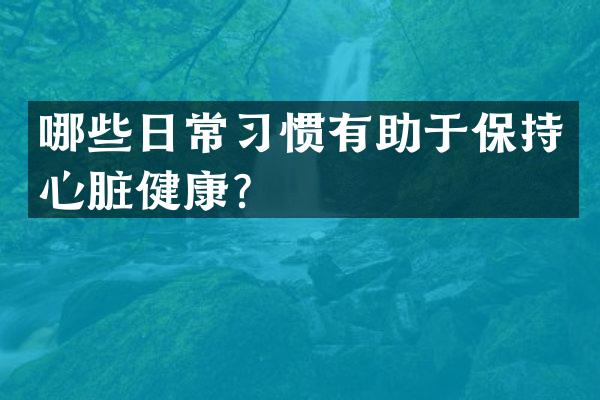 哪些日常习惯有助于保持心脏健康？