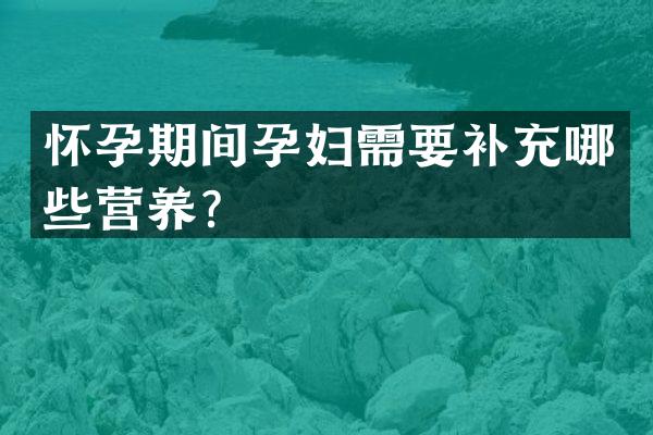 怀孕期间孕妇需要补充哪些营养？