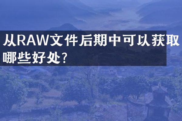 从RAW文件后期中可以获取哪些好处？