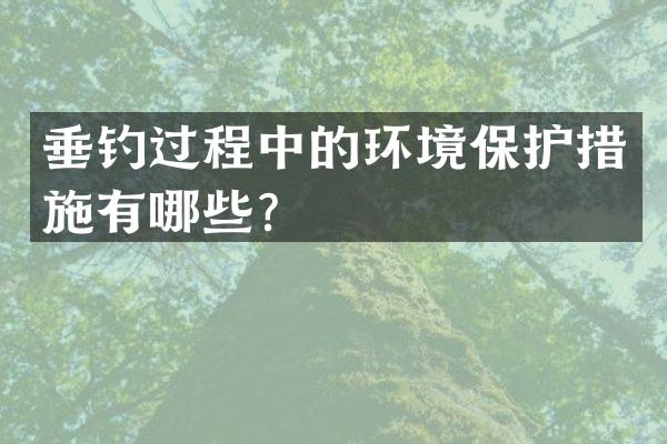 垂钓过程中的环境保护措施有哪些？