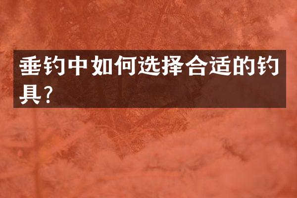 垂钓中如何选择合适的钓具？
