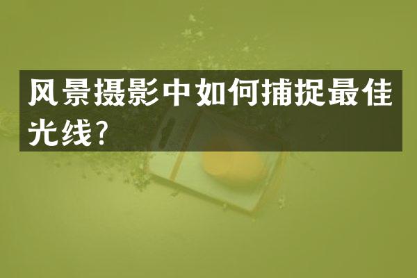 风景摄影中如何捕捉最佳光线？