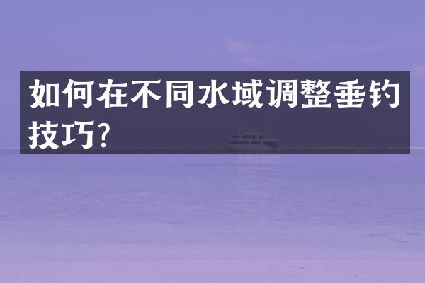 如何在不同水域调整垂钓技巧？
