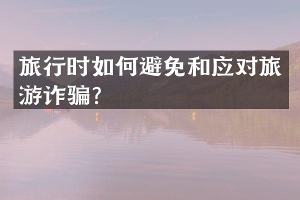 旅行时如何避免和应对旅游诈骗？