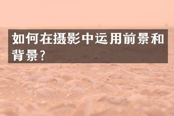 如何在摄影中运用前景和背景？