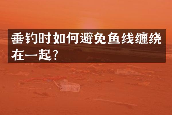 垂钓时如何避免鱼线缠绕在一起？