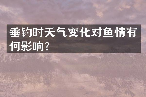 垂钓时天气变化对鱼情有何影响？