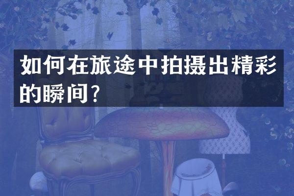 如何在旅途中拍摄出精彩的瞬间？