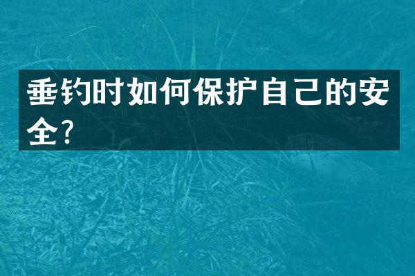 垂钓时如何保护自己的安全？