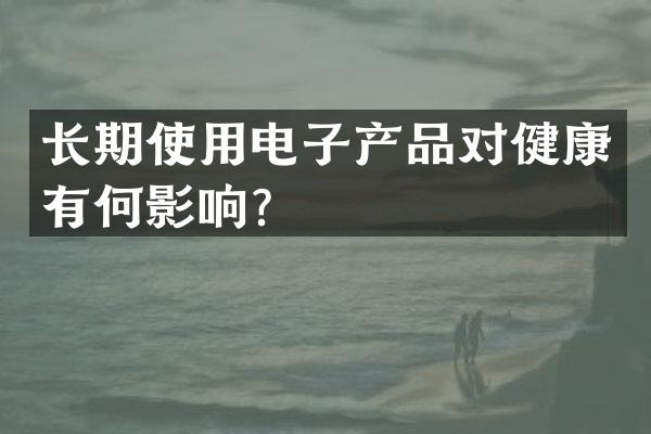 长期使用电子产品对健康有何影响？