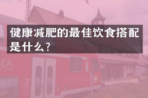 健康减肥的最佳饮食搭配是什么？