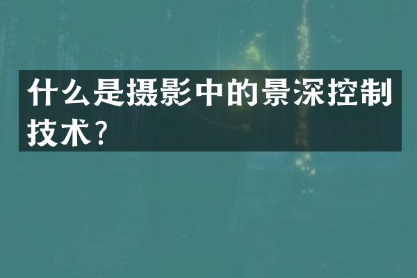 什么是摄影中的景深控制技术？